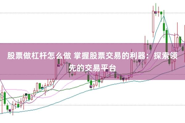 股票做杠杆怎么做 掌握股票交易的利器：探索领先的交易平台