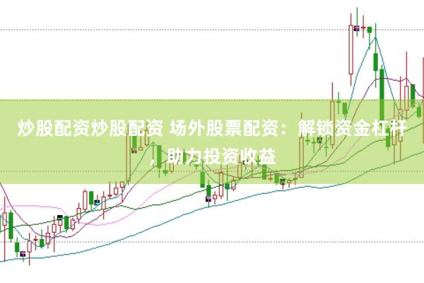 炒股配资炒股配资 场外股票配资：解锁资金杠杆，助力投资收益