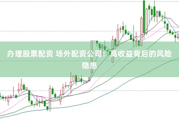 办理股票配资 场外配资公司：高收益背后的风险隐患