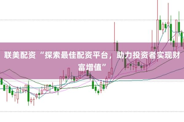 联美配资 “探索最佳配资平台，助力投资者实现财富增值”