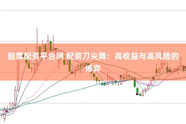 股票配资平台网 配资刀尖舞：高收益与高风险的博弈