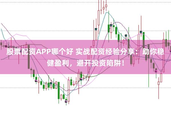 股票配资APP哪个好 实战配资经验分享：助你稳健盈利，避开投资陷阱！