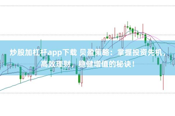 炒股加杠杆app下载 贝盈策略：掌握投资先机，高效理财，稳健增值的秘诀！
