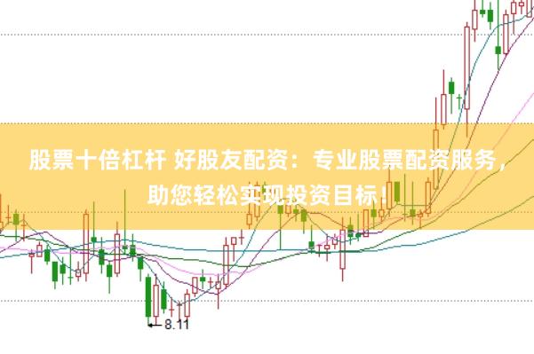 股票十倍杠杆 好股友配资：专业股票配资服务，助您轻松实现投资目标！