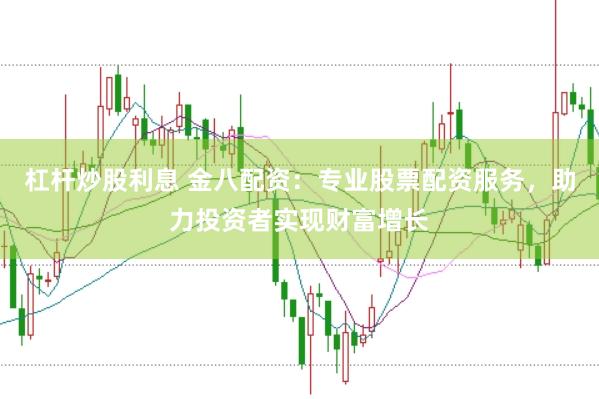 杠杆炒股利息 金八配资：专业股票配资服务，助力投资者实现财富增长