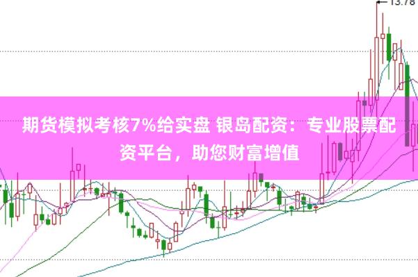 期货模拟考核7%给实盘 银岛配资：专业股票配资平台，助您财富增值