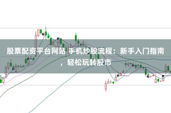 股票配资平台网站 手机炒股流程：新手入门指南，轻松玩转股市