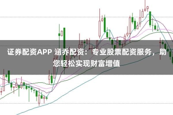 证券配资APP 涵乔配资：专业股票配资服务，助您轻松实现财富增值
