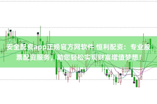 安全配资app正规官方网软件 恒利配资：专业股票配资服务，助您轻松实现财富增值梦想！