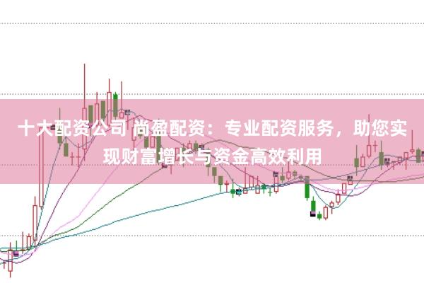 十大配资公司 尚盈配资：专业配资服务，助您实现财富增长与资金高效利用