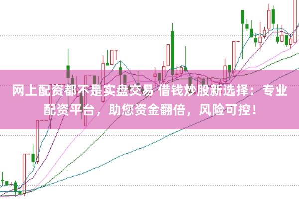 网上配资都不是实盘交易 借钱炒股新选择：专业配资平台，助您资金翻倍，风险可控！