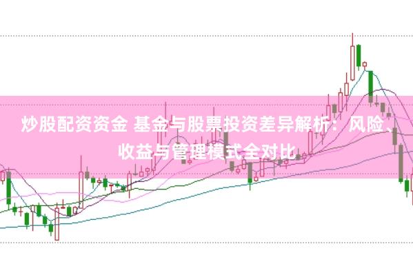 炒股配资资金 基金与股票投资差异解析：风险、收益与管理模式全对比
