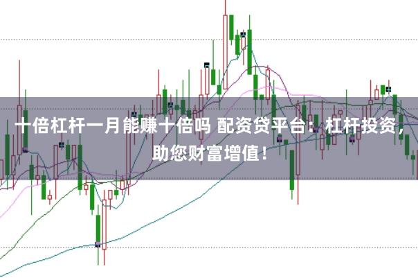 十倍杠杆一月能赚十倍吗 配资贷平台：杠杆投资，助您财富增值！