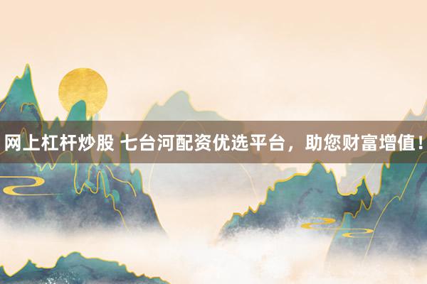 网上杠杆炒股 七台河配资优选平台，助您财富增值！