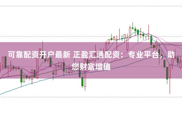 可靠配资开户最新 正盈汇通配资：专业平台，助您财富增值