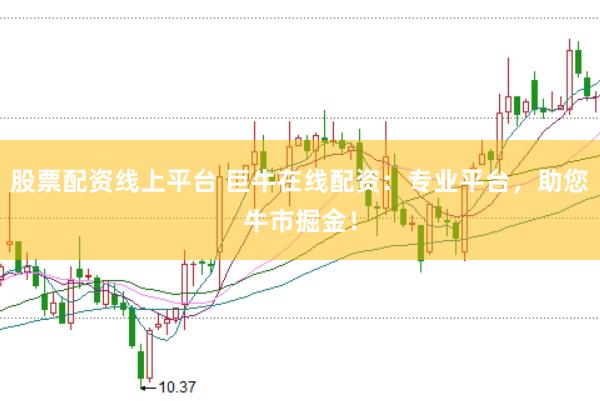 股票配资线上平台 巨牛在线配资：专业平台，助您牛市掘金！