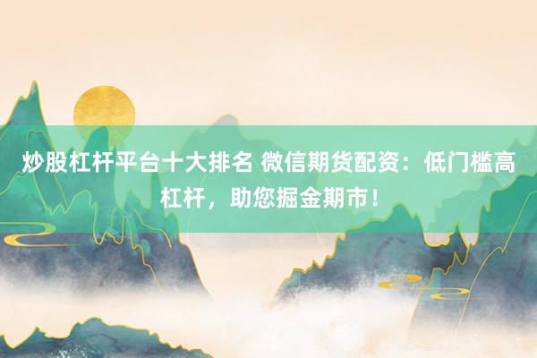 炒股杠杆平台十大排名 微信期货配资：低门槛高杠杆，助您掘金期市！