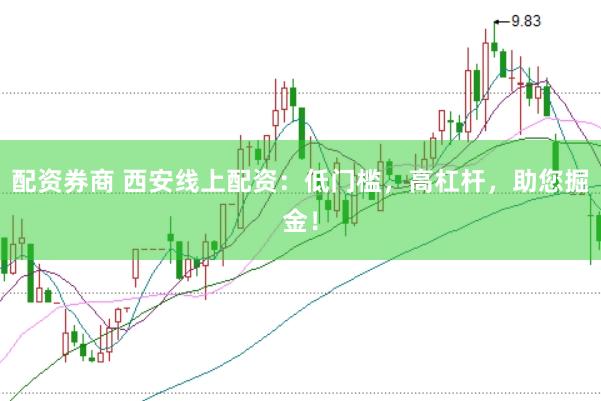 配资券商 西安线上配资：低门槛，高杠杆，助您掘金！