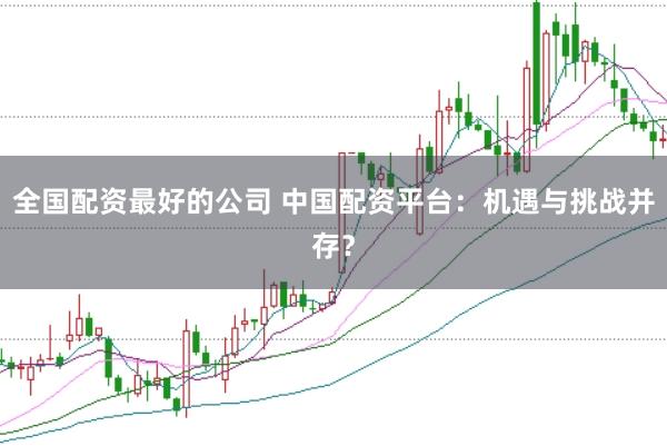全国配资最好的公司 中国配资平台：机遇与挑战并存？
