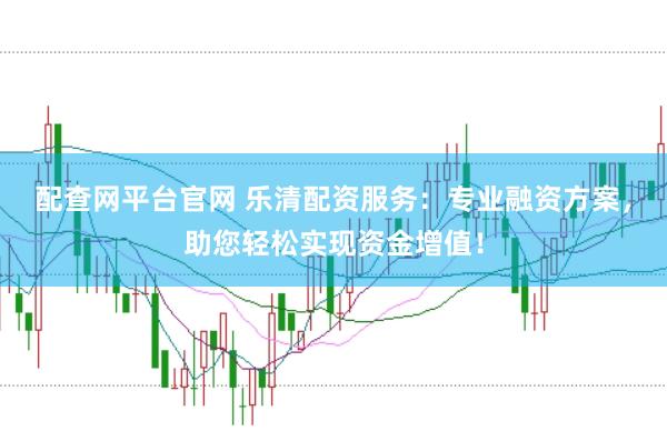 配查网平台官网 乐清配资服务：专业融资方案，助您轻松实现资金增值！