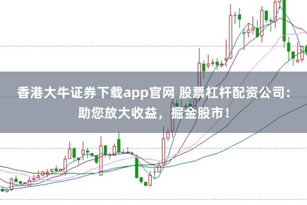 香港大牛证券下载app官网 股票杠杆配资公司：助您放大收益，掘金股市！