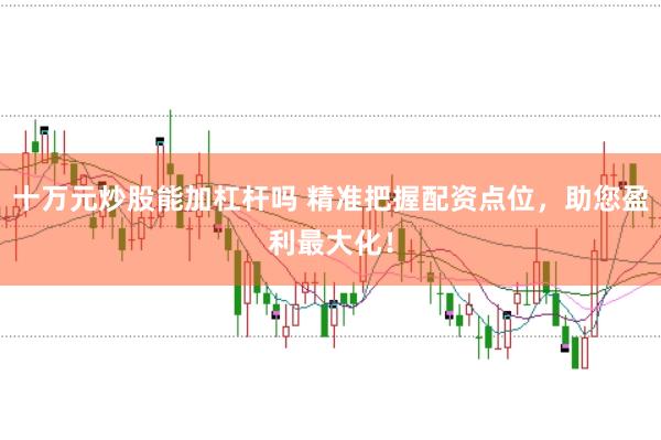 十万元炒股能加杠杆吗 精准把握配资点位，助您盈利最大化！