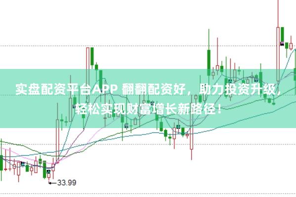 实盘配资平台APP 翻翻配资好，助力投资升级，轻松实现财富增长新路径！