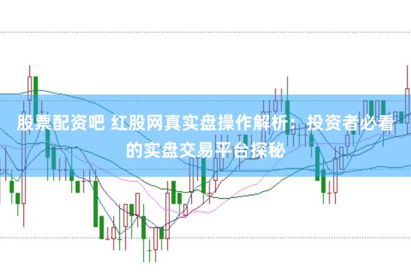 股票配资吧 红股网真实盘操作解析：投资者必看的实盘交易平台探秘