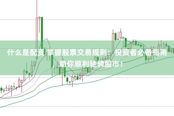 什么是配资 掌握股票交易规则：投资者必备指南，助你顺利驰骋股市！