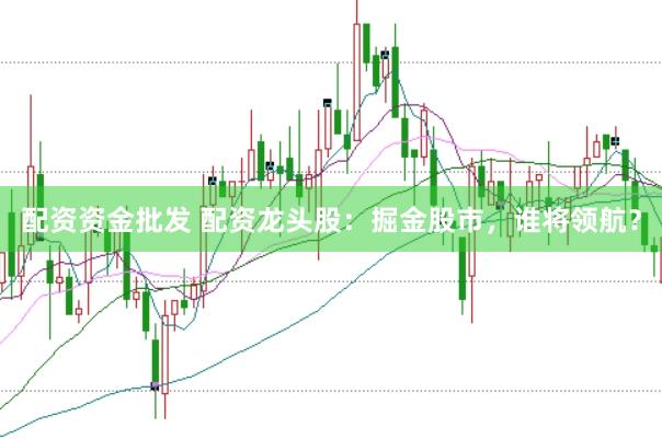 配资资金批发 配资龙头股：掘金股市，谁将领航？