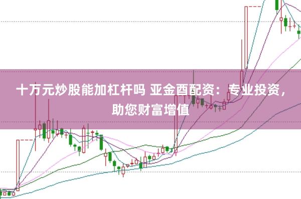 十万元炒股能加杠杆吗 亚金酉配资：专业投资，助您财富增值