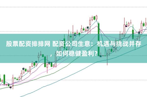 股票配资排排网 配资公司生意：机遇与挑战并存，如何稳健盈利？