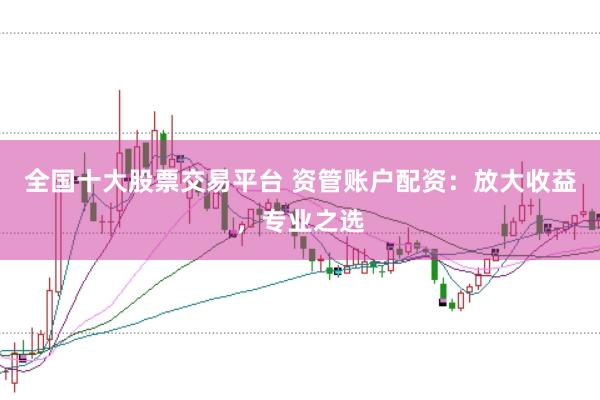 全国十大股票交易平台 资管账户配资：放大收益，专业之选