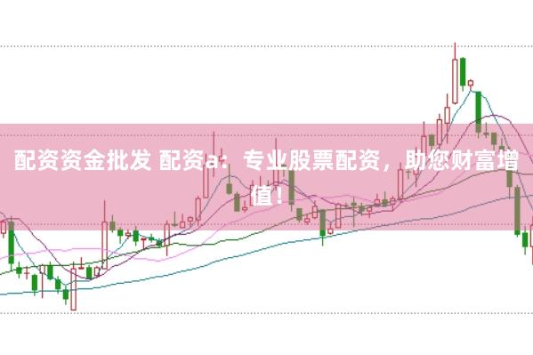 配资资金批发 配资a：专业股票配资，助您财富增值！