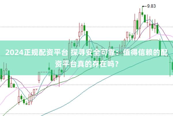 2024正规配资平台 探寻安全可靠：值得信赖的配资平台真的存在吗？