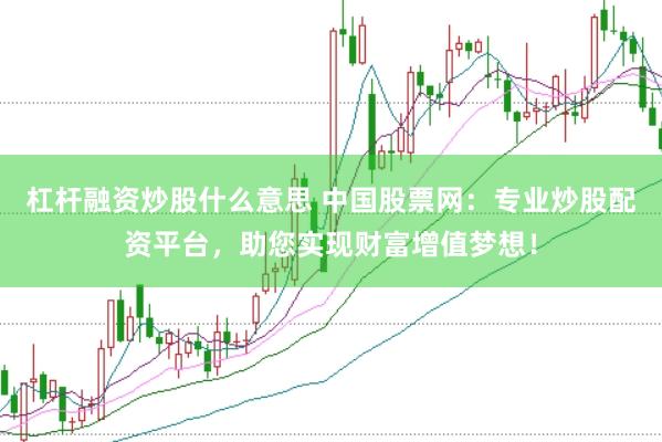 杠杆融资炒股什么意思 中国股票网：专业炒股配资平台，助您实现财富增值梦想！