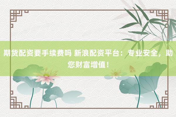 期货配资要手续费吗 新浪配资平台：专业安全，助您财富增值！