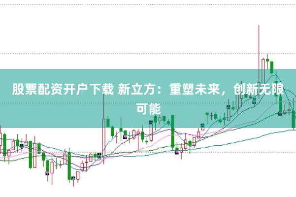 股票配资开户下载 新立方：重塑未来，创新无限可能