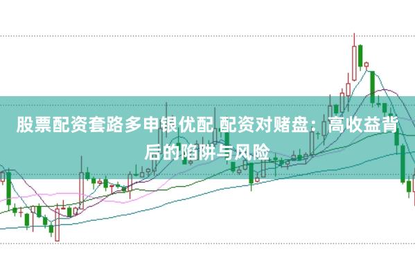 股票配资套路多申银优配 配资对赌盘：高收益背后的陷阱与风险