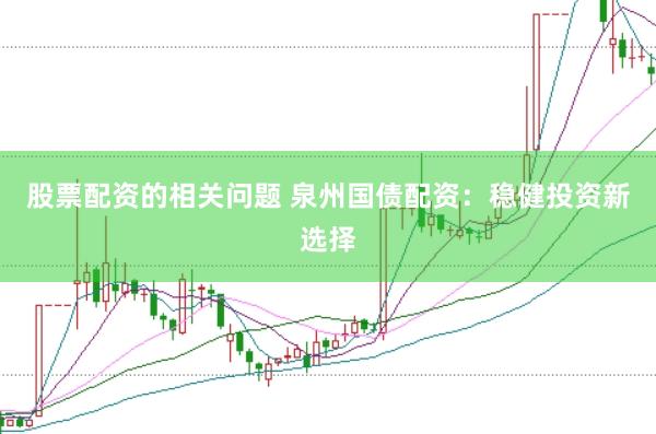 股票配资的相关问题 泉州国债配资：稳健投资新选择