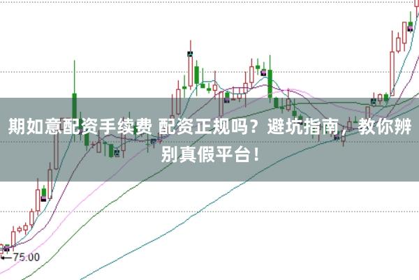 期如意配资手续费 配资正规吗？避坑指南，教你辨别真假平台！
