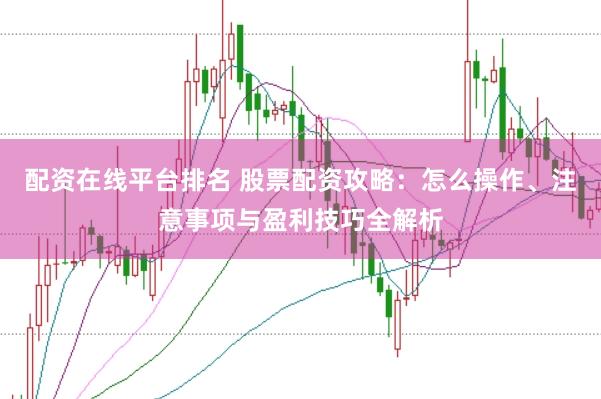 配资在线平台排名 股票配资攻略：怎么操作、注意事项与盈利技巧全解析