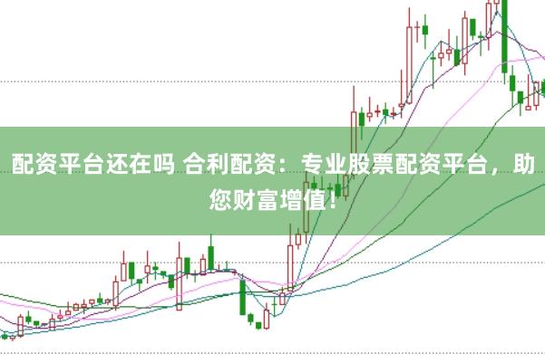 配资平台还在吗 合利配资：专业股票配资平台，助您财富增值！
