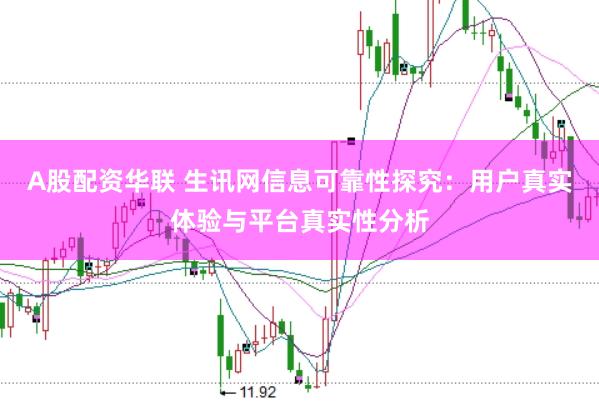 A股配资华联 生讯网信息可靠性探究：用户真实体验与平台真实性分析