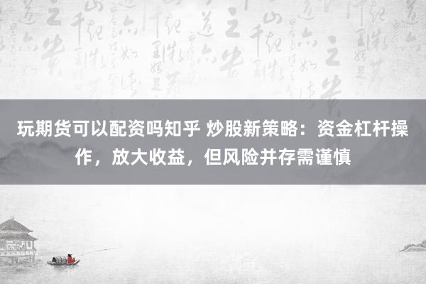 玩期货可以配资吗知乎 炒股新策略：资金杠杆操作，放大收益，但风险并存需谨慎