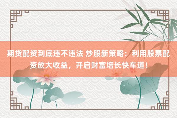 期货配资到底违不违法 炒股新策略：利用股票配资放大收益，开启财富增长快车道！