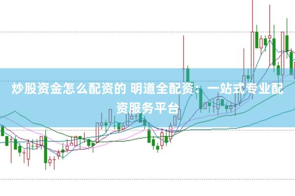 炒股资金怎么配资的 明道全配资：一站式专业配资服务平台