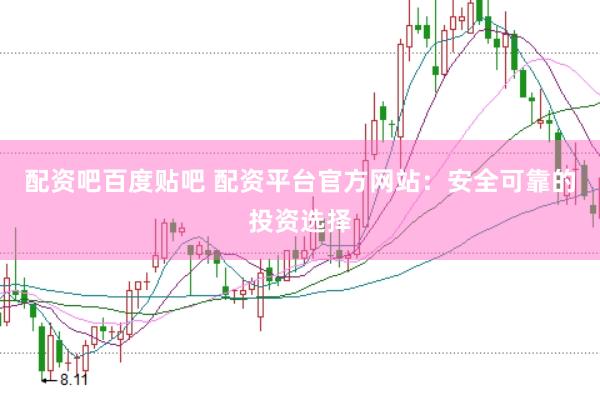 配资吧百度贴吧 配资平台官方网站：安全可靠的投资选择