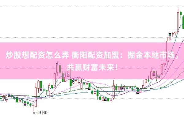 炒股想配资怎么弄 衡阳配资加盟：掘金本地市场，共赢财富未来！