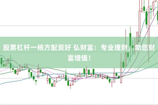 股票杠杆一杨方配资好 弘财富：专业理财，助您财富增值！